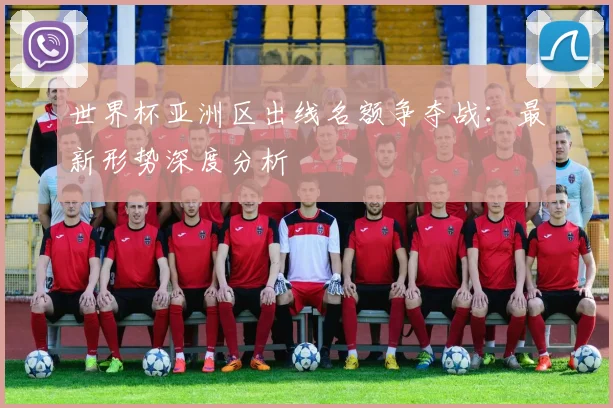 世界杯亚洲区出线名额争夺战:最新形势深度分析