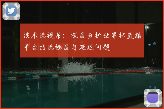 技术流视角:深度分析世界杯直播平台的流畅度与延迟问题