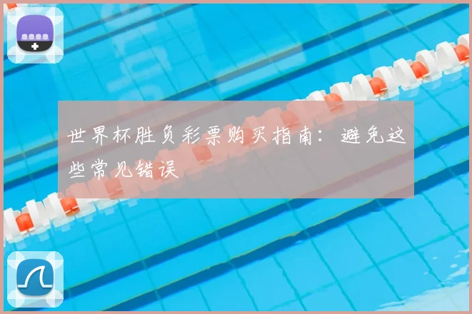 世界杯胜负彩票购买指南:避免这些常见错误