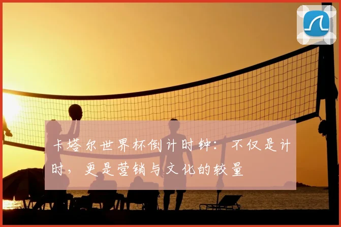 卡塔尔世界杯倒计时钟:不仅是计时,更是营销与文化的较量