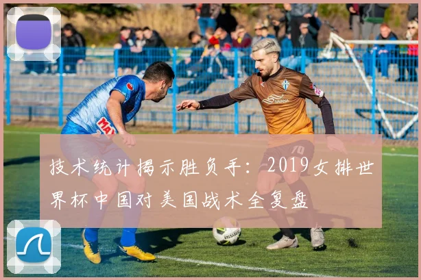 技术统计揭示胜负手:2019女排世界杯中国对美国战术全复盘