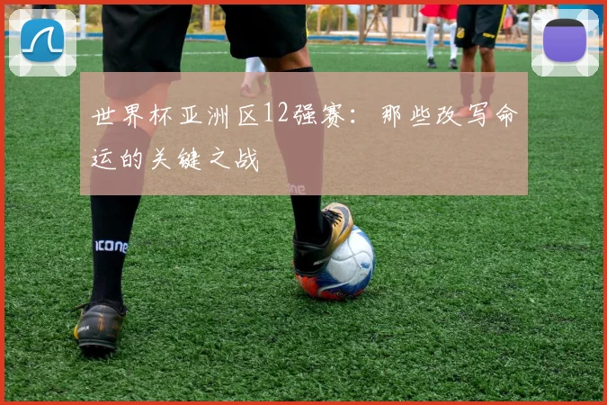 世界杯亚洲区12强赛：那些改写命运的关键之战