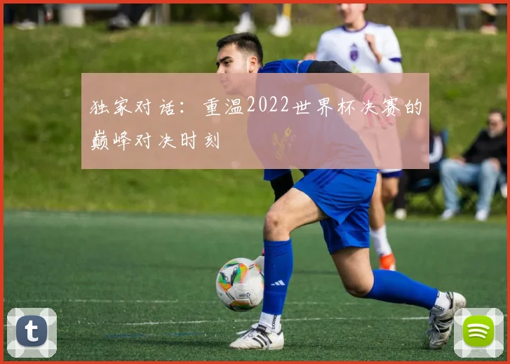 独家对话:重温2022世界杯决赛的巅峰对决时刻