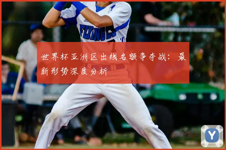 世界杯亚洲区出线名额争夺战：最新形势深度分析