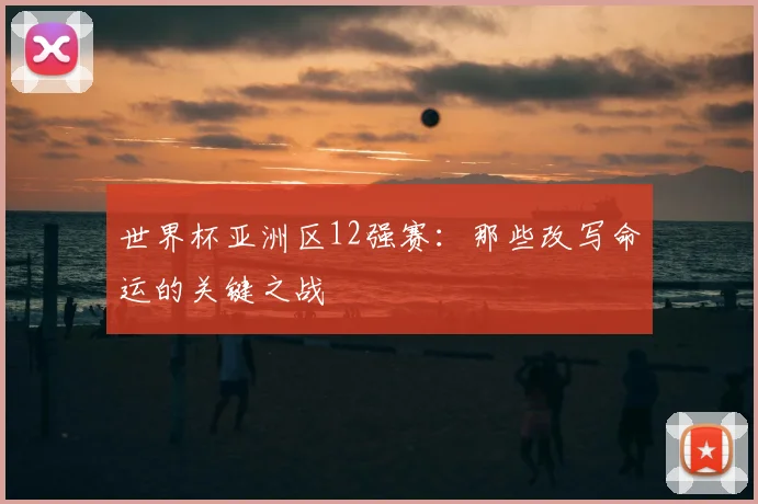 世界杯亚洲区12强赛:那些改写命运的关键之战