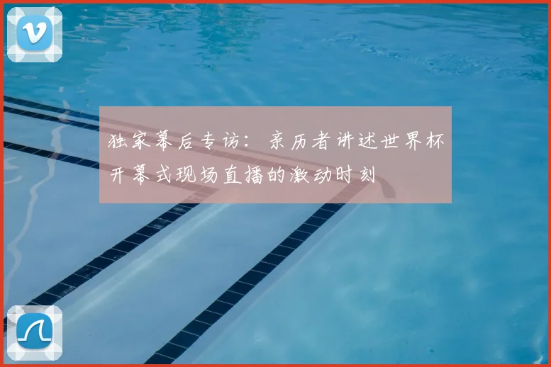 独家幕后专访:亲历者讲述世界杯开幕式现场直播的激动时刻