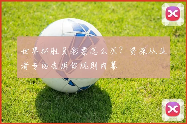 世界杯胜负彩票怎么买?资深从业者专访告诉你规则内幕