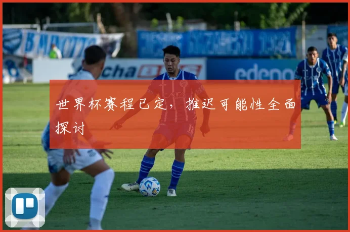 世界杯赛程已定,推迟可能性全面探讨