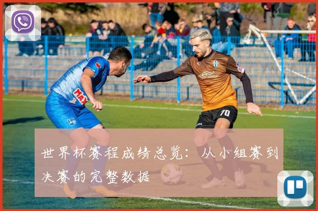 世界杯赛程成绩总览:从小组赛到决赛的完整数据