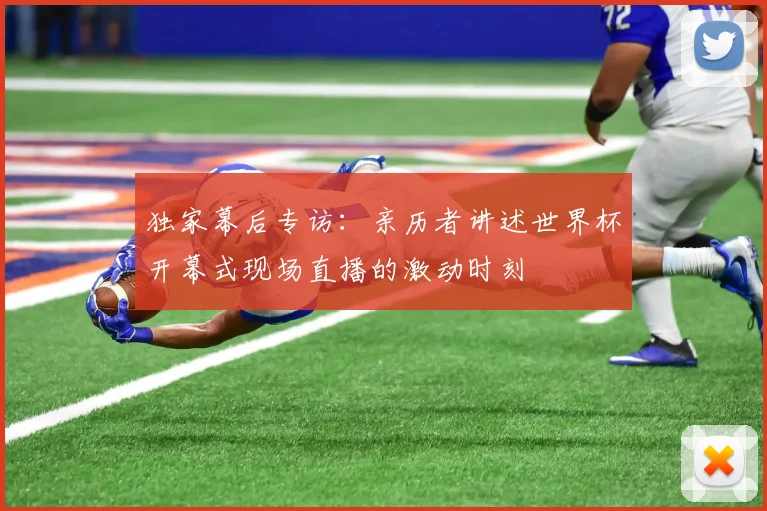 独家幕后专访:亲历者讲述世界杯开幕式现场直播的激动时刻