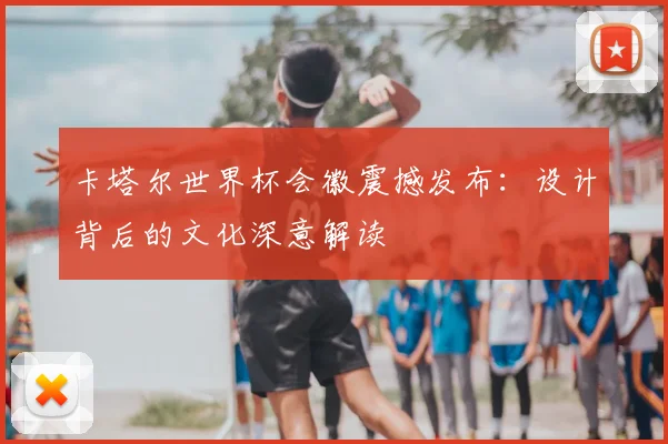 卡塔尔世界杯会徽震撼发布：设计背后的文化深意解读