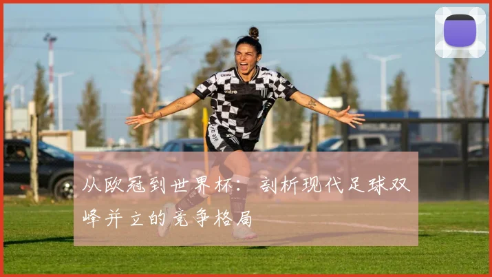 从欧冠到世界杯：剖析现代足球双峰并立的竞争格局