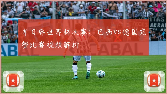 年日韩世界杯决赛：巴西vs德国完整比赛视频解析
