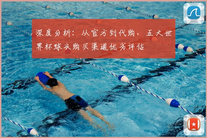 深度分析:从官方到代购,五大世界杯球衣购买渠道优劣评估