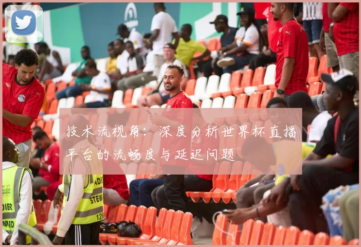 技术流视角：深度分析世界杯直播平台的流畅度与延迟问题