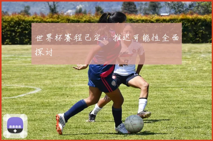 世界杯赛程已定，推迟可能性全面探讨