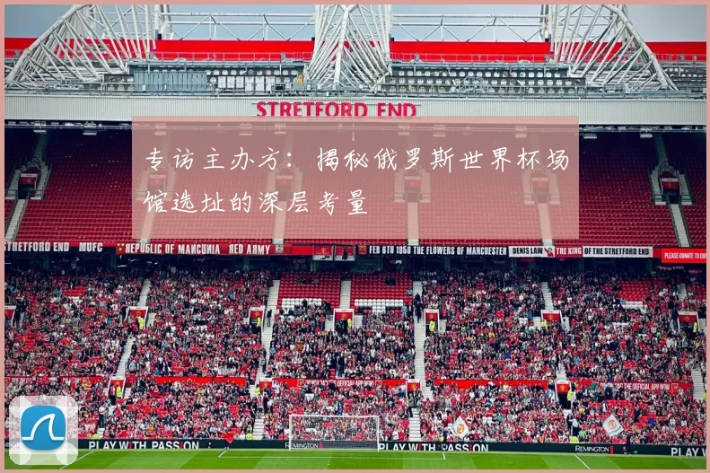专访主办方:揭秘俄罗斯世界杯场馆选址的深层考量