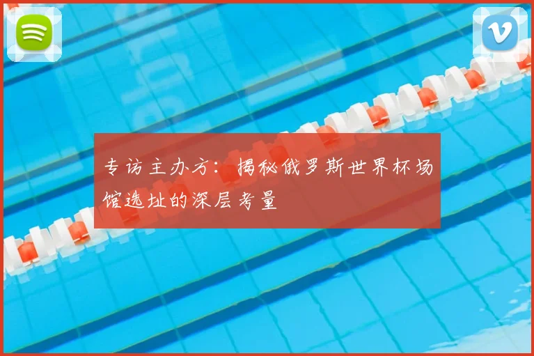 专访主办方:揭秘俄罗斯世界杯场馆选址的深层考量