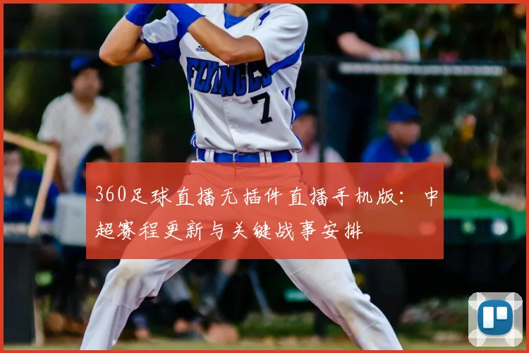 360足球直播无插件直播手机版：中超赛程更新与关键战事安排