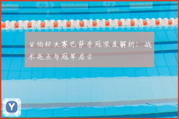 甘伯杯决赛巴萨夺冠深度解析：战术亮点与冠军启示