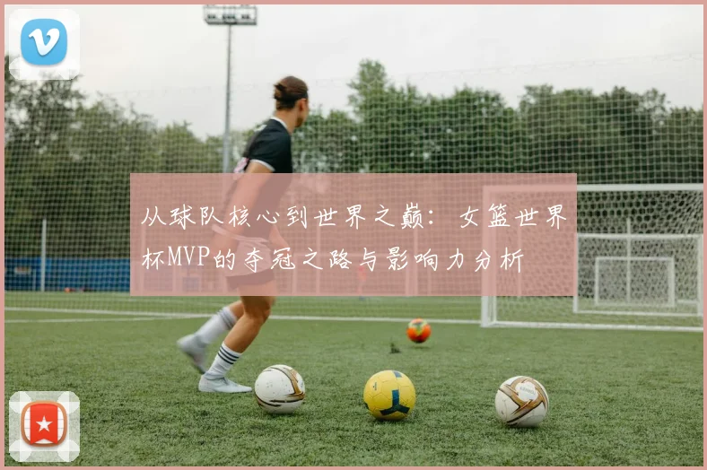 从球队核心到世界之巅：女篮世界杯MVP的夺冠之路与影响力分析