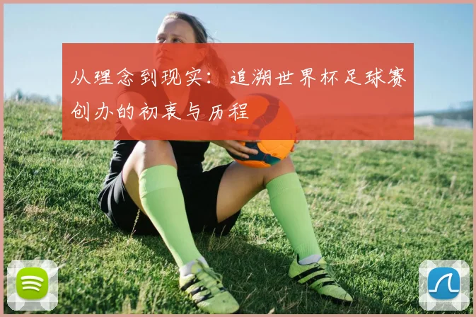 从理念到现实：追溯世界杯足球赛创办的初衷与历程
