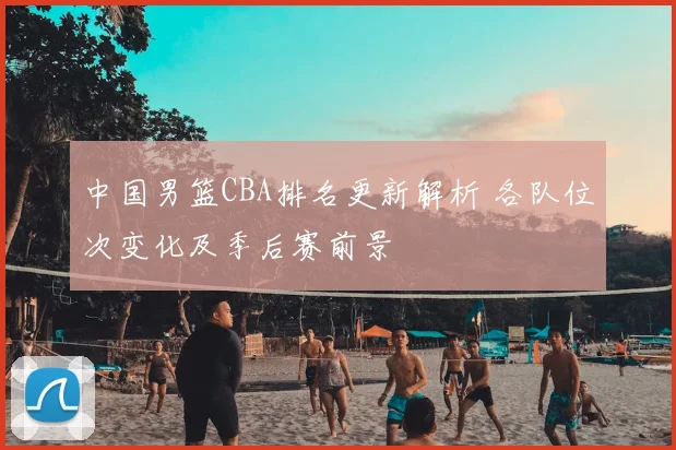 中国男篮CBA排名更新解析 各队位次变化及季后赛前景