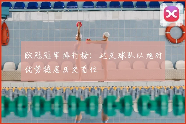 欧冠冠军排行榜：这支球队以绝对优势稳居历史首位