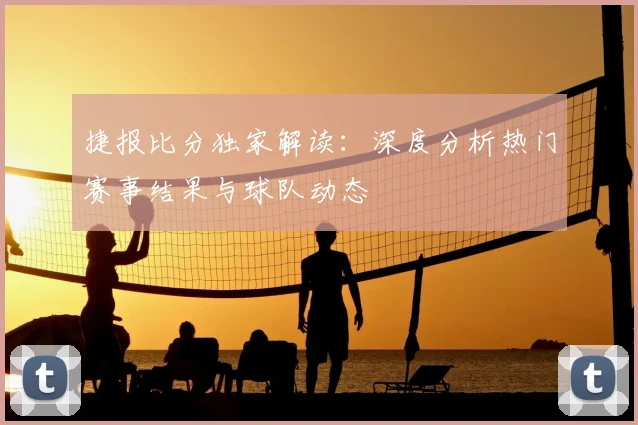 捷报比分独家解读：深度分析热门赛事结果与球队动态