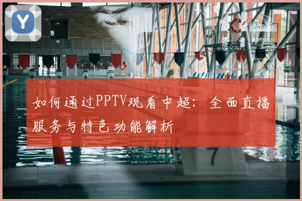 如何通过PPTV观看中超：全面直播服务与特色功能解析