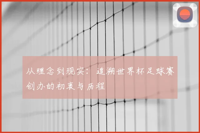 从理念到现实：追溯世界杯足球赛创办的初衷与历程