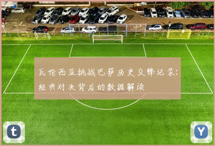 瓦伦西亚挑战巴萨历史交锋记录：经典对决背后的数据解读