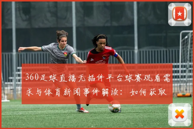 360足球直播无插件平台球赛观看需求与体育新闻事件解读：如何获取赛事信息与即时比分看点