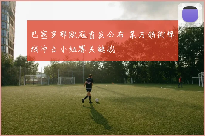 巴塞罗那欧冠首发公布 莱万领衔锋线冲击小组赛关键战