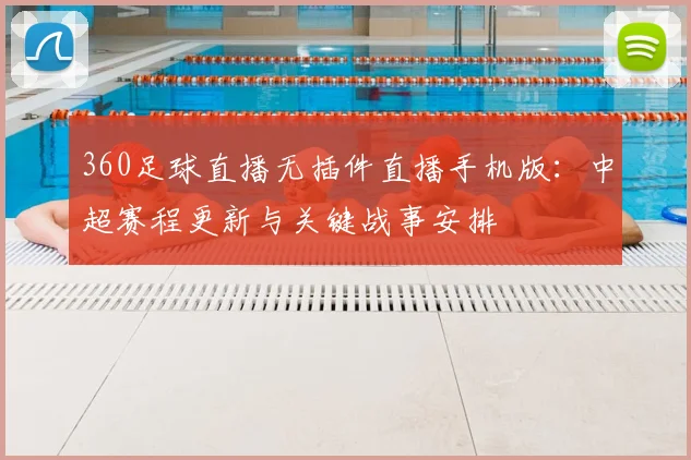 360足球直播无插件直播手机版：中超赛程更新与关键战事安排