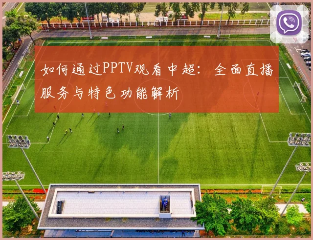 如何通过PPTV观看中超：全面直播服务与特色功能解析