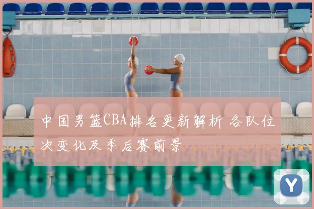 中国男篮CBA排名更新解析 各队位次变化及季后赛前景