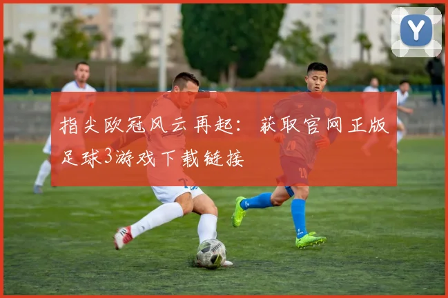 指尖欧冠风云再起：获取官网正版足球3游戏下载链接