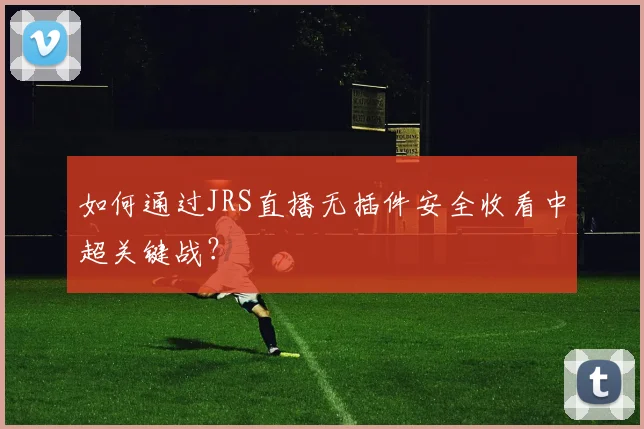 如何通过JRS直播无插件安全收看中超关键战？