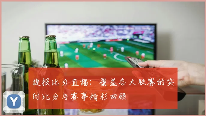 捷报比分直播：覆盖各大联赛的实时比分与赛事精彩回顾